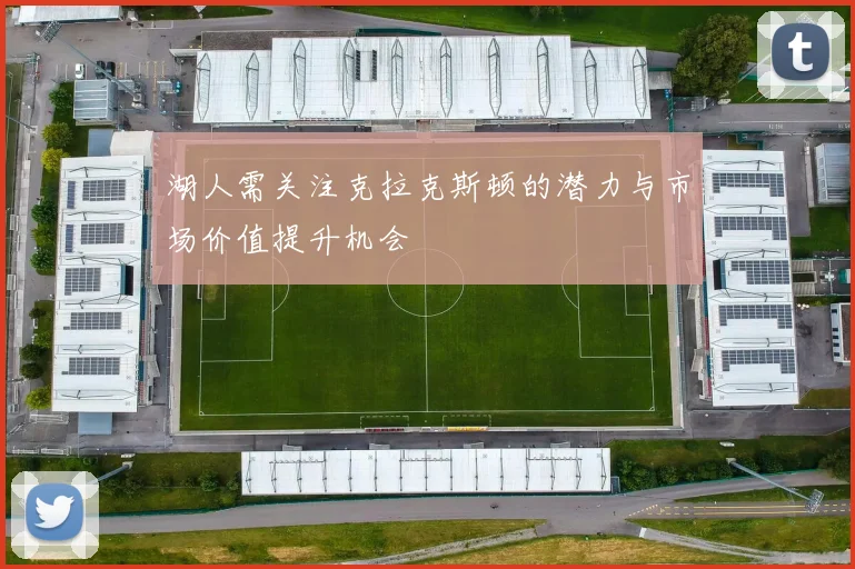 湖人需关注克拉克斯顿的潜力与市场价值提升机会
