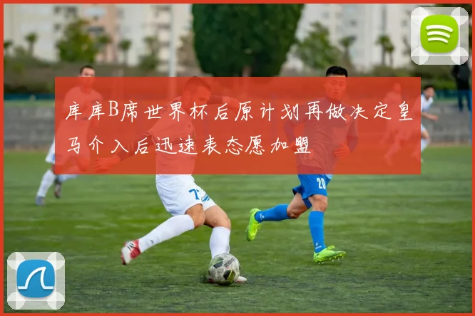 库库B席世界杯后原计划再做决定皇马介入后迅速表态愿加盟