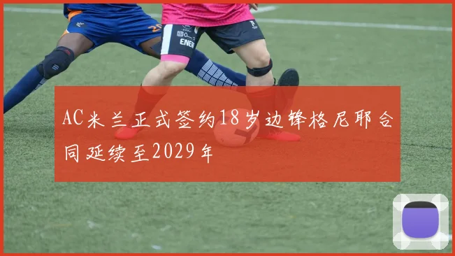 AC米兰正式签约18岁边锋格尼耶合同延续至2029年