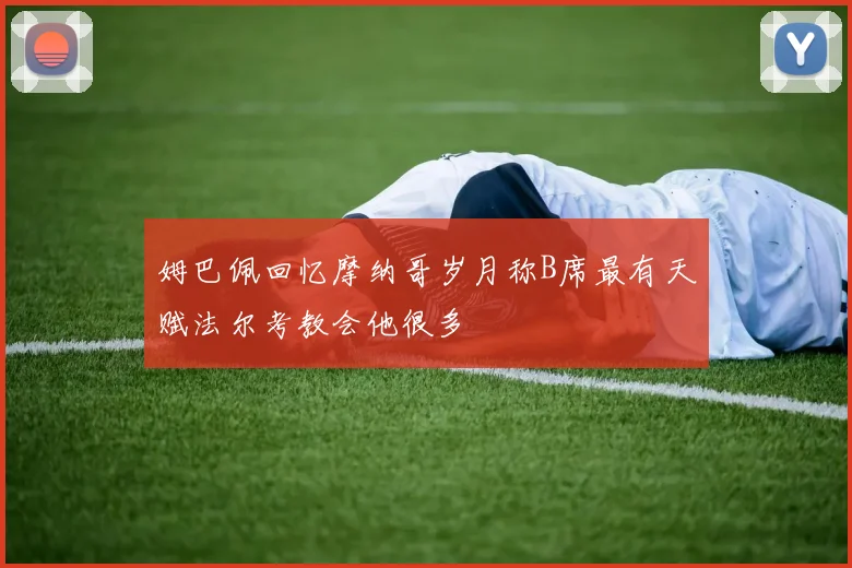 姆巴佩回忆摩纳哥岁月称B席最有天赋法尔考教会他很多