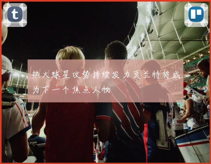 热火球星攻势持续发力莫兰特将成为下一个焦点人物