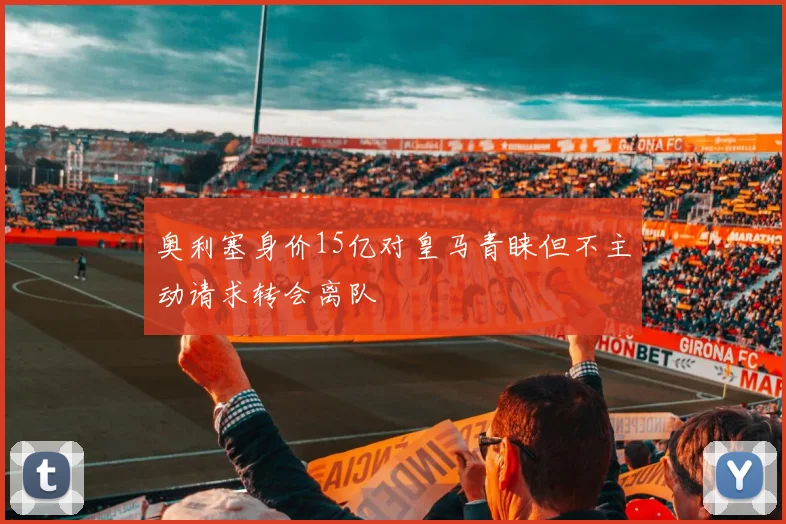 奥利塞身价15亿对皇马青睐但不主动请求转会离队
