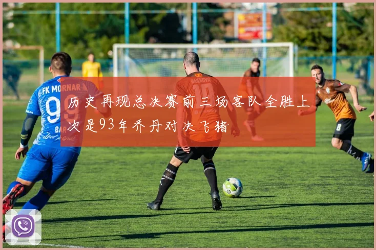 历史再现总决赛前三场客队全胜上次是93年乔丹对决飞猪