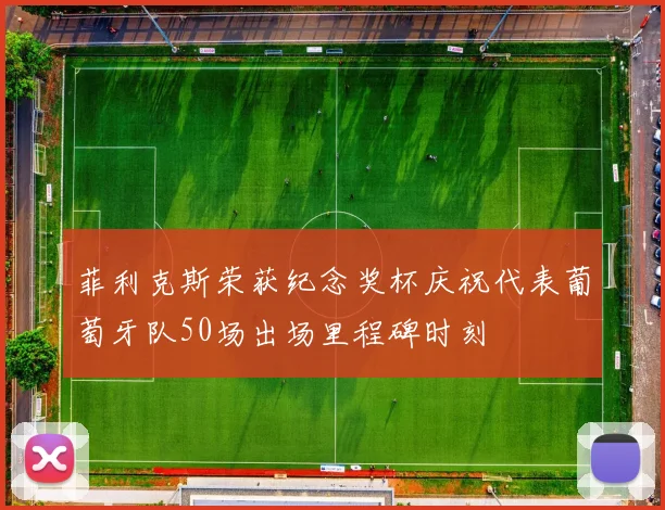菲利克斯荣获纪念奖杯庆祝代表葡萄牙队50场出场里程碑时刻