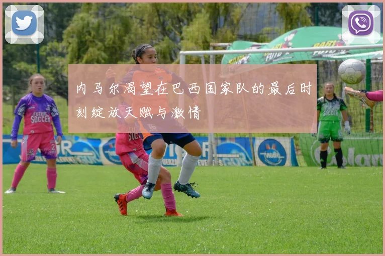内马尔渴望在巴西国家队的最后时刻绽放天赋与激情