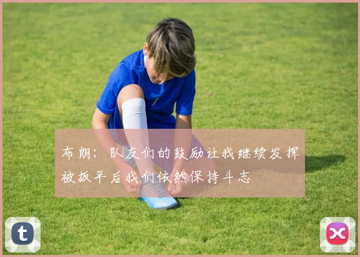 布朗：队友们的鼓励让我继续发挥被扳平后我们依然保持斗志