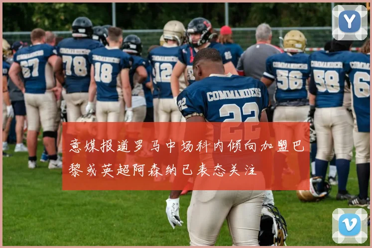 意媒报道罗马中场科内倾向加盟巴黎或英超阿森纳已表态关注