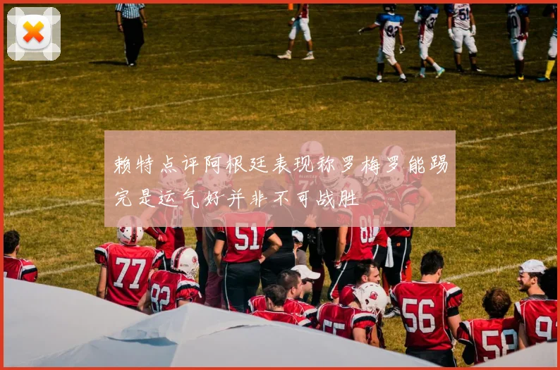 赖特点评阿根廷表现称罗梅罗能踢完是运气好并非不可战胜