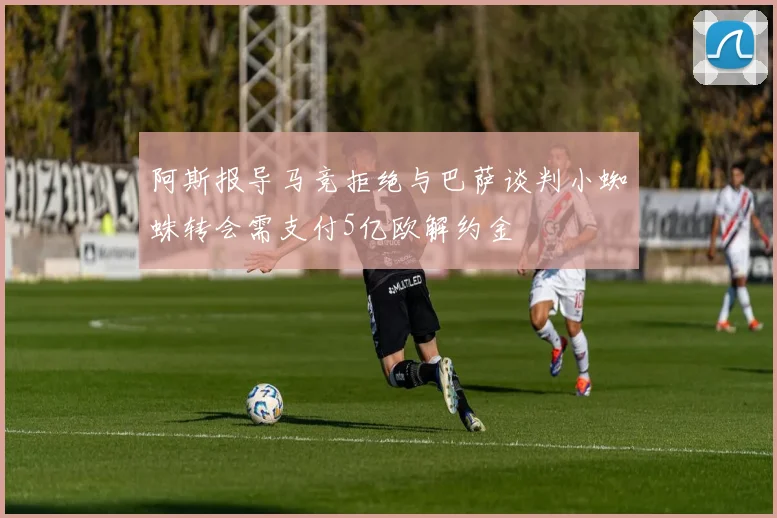 阿斯报导马竞拒绝与巴萨谈判小蜘蛛转会需支付5亿欧解约金