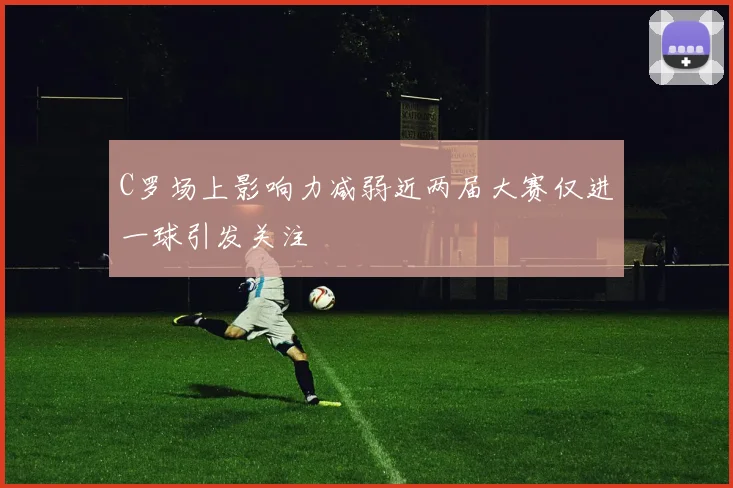 C罗场上影响力减弱近两届大赛仅进一球引发关注