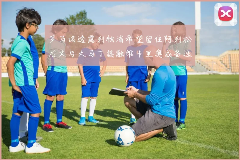 罗马诺透露利物浦希望留住阿利松尤文与大马丁接触维卡里奥成备选
